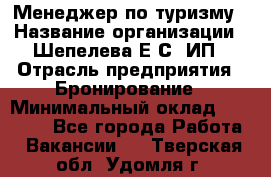 Менеджер по туризму › Название организации ­ Шепелева Е.С, ИП › Отрасль предприятия ­ Бронирование › Минимальный оклад ­ 30 000 - Все города Работа » Вакансии   . Тверская обл.,Удомля г.